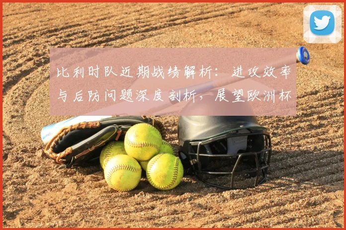 比利时队近期战绩解析:进攻效率与后防问题深度剖析,展望欧洲杯前景