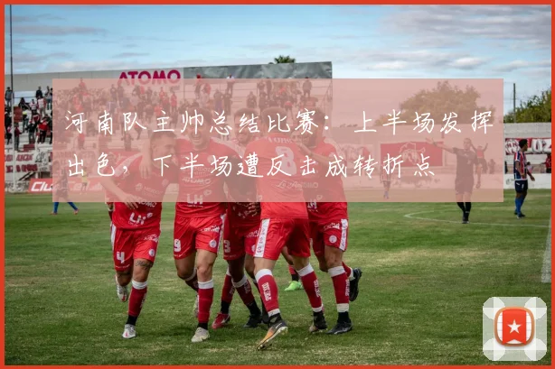 河南队主帅总结比赛：上半场发挥出色，下半场遭反击成转折点