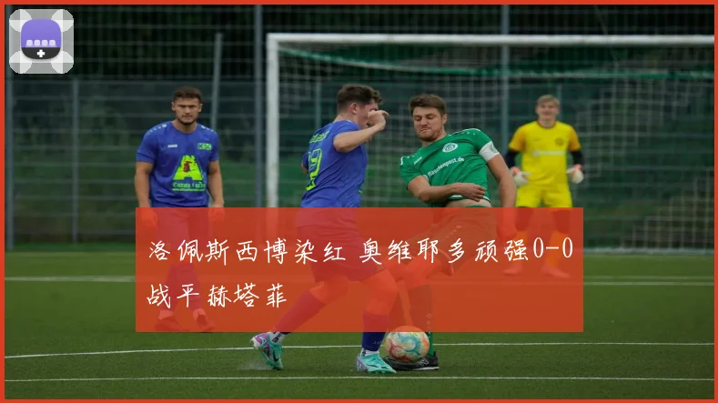 洛佩斯西博染红 奥维耶多顽强0-0战平赫塔菲