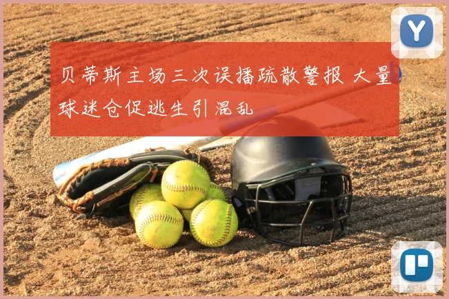 贝蒂斯主场三次误播疏散警报 大量球迷仓促逃生引混乱