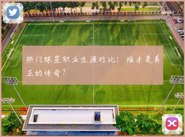 热门球星职业生涯对比:谁才是真正的传奇?