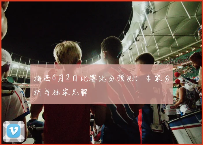 梅西6月2日比赛比分预测：专家分析与独家见解