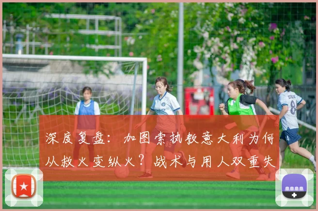 深度复盘:加图索执教意大利为何从救火变纵火?战术与用人双重失误解析