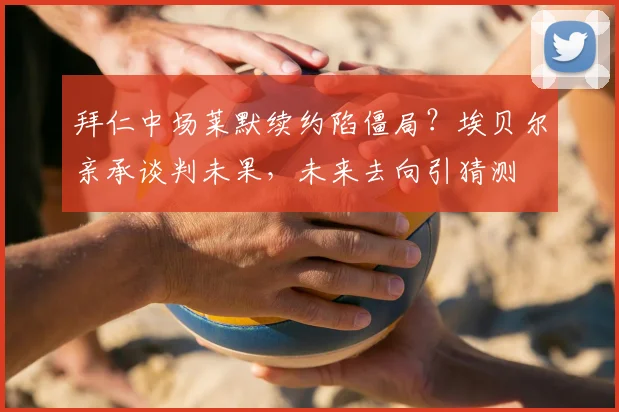 拜仁中场莱默续约陷僵局？埃贝尔亲承谈判未果，未来去向引猜测