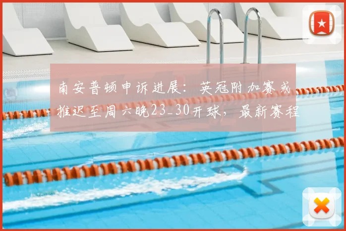 南安普顿申诉进展:英冠附加赛或推迟至周六晚23_30开球,最新赛程调整详解