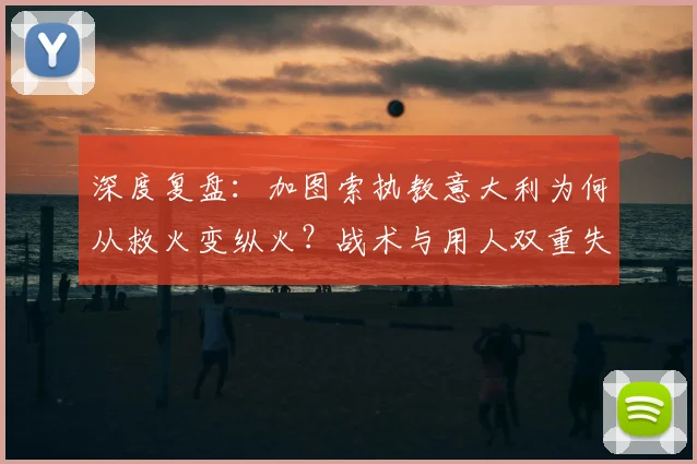 深度复盘：加图索执教意大利为何从救火变纵火？战术与用人双重失误解析