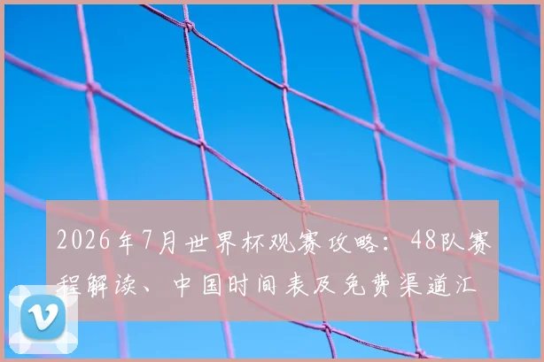 2026年7月世界杯观赛攻略：48队赛程解读、中国时间表及免费渠道汇总