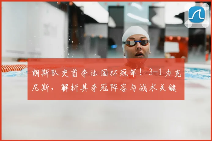 朗斯队史首夺法国杯冠军!3-1力克尼斯,解析其夺冠阵容与战术关键