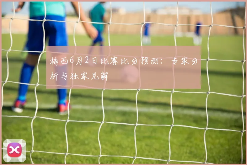 梅西6月2日比赛比分预测:专家分析与独家见解