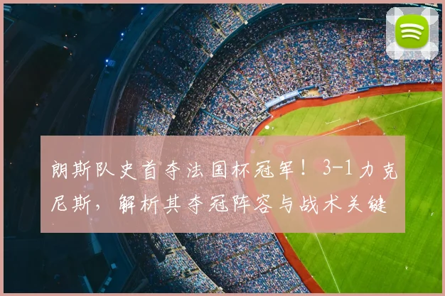 朗斯队史首夺法国杯冠军！3-1力克尼斯，解析其夺冠阵容与战术关键