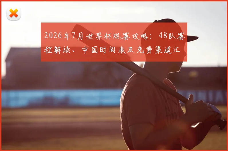 2026年7月世界杯观赛攻略：48队赛程解读、中国时间表及免费渠道汇总