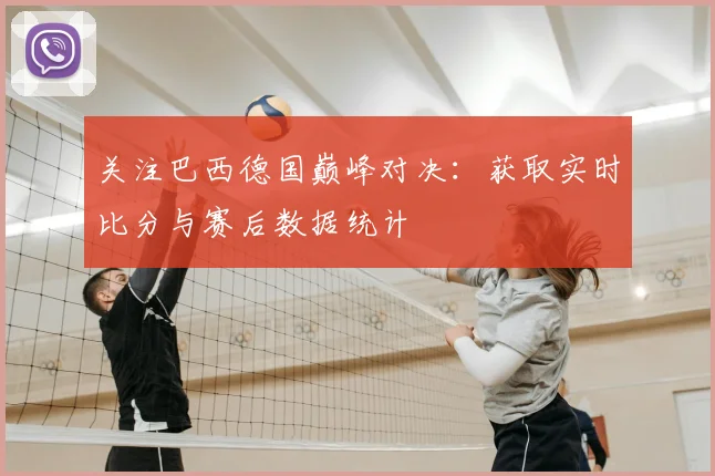 关注巴西德国巅峰对决：获取实时比分与赛后数据统计