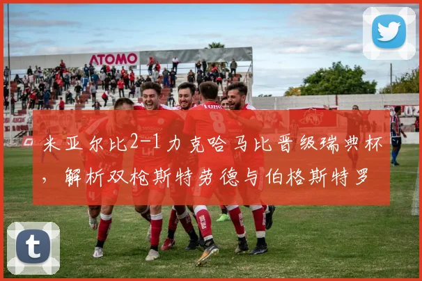 米亚尔比2-1力克哈马比晋级瑞典杯，解析双枪斯特劳德与伯格斯特罗姆的关键作用