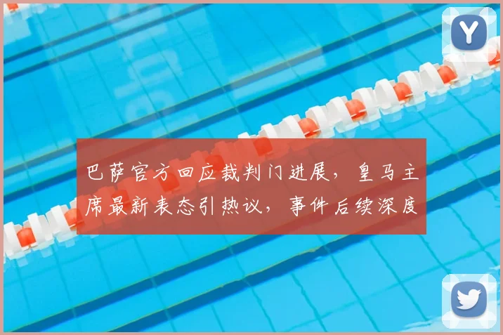 巴萨官方回应裁判门进展，皇马主席最新表态引热议，事件后续深度分析