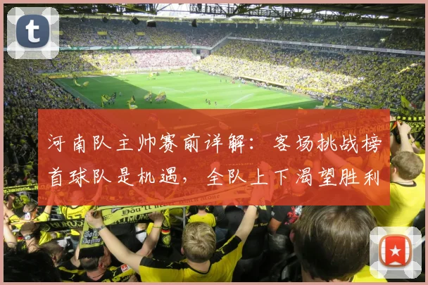 河南队主帅赛前详解:客场挑战榜首球队是机遇,全队上下渴望胜利