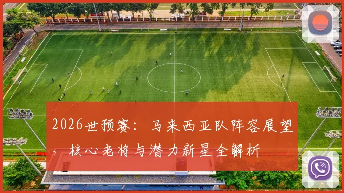 2026世预赛：马来西亚队阵容展望，核心老将与潜力新星全解析