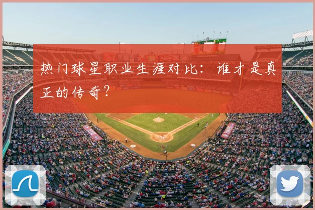 热门球星职业生涯对比:谁才是真正的传奇?