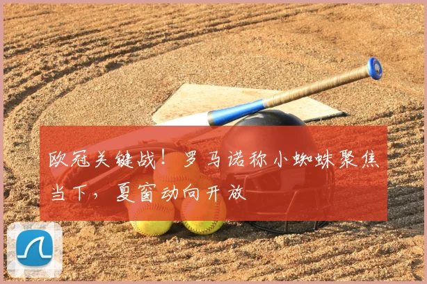 欧冠关键战!罗马诺称小蜘蛛聚焦当下,夏窗动向开放