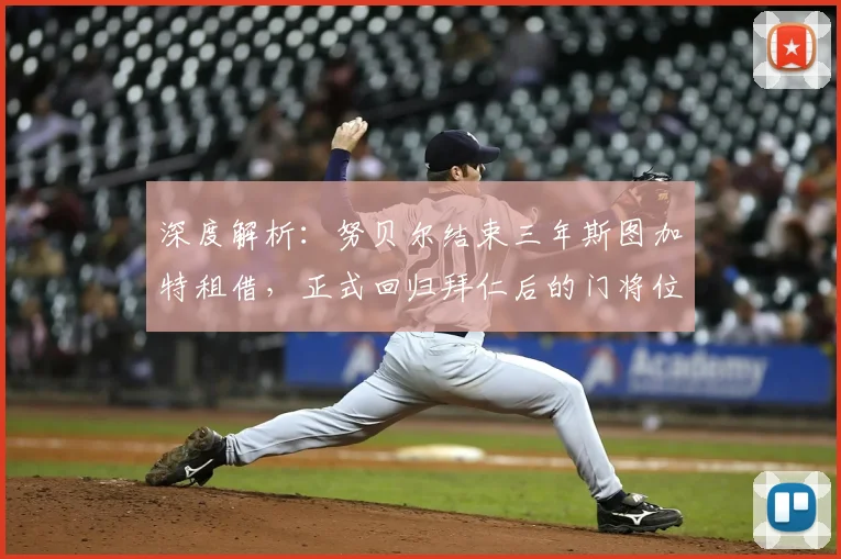深度解析:努贝尔结束三年斯图加特租借,正式回归拜仁后的门将位置前景