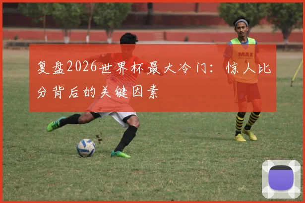 复盘2026世界杯最大冷门:惊人比分背后的关键因素
