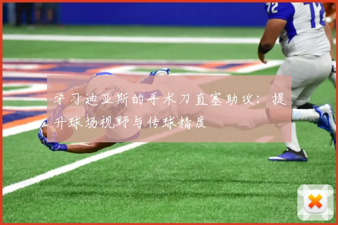 学习迪亚斯的手术刀直塞助攻:提升球场视野与传球精度