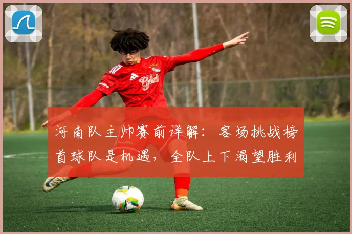 河南队主帅赛前详解：客场挑战榜首球队是机遇，全队上下渴望胜利